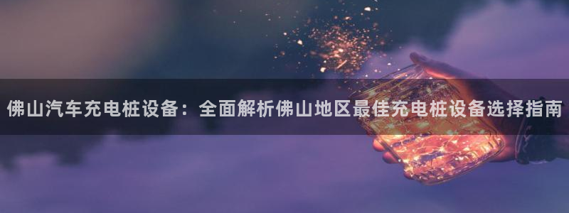 威廉希尔是什么水平的公司：佛山汽车充电桩设备：全面解析佛山地区最佳充电桩设备选择指南