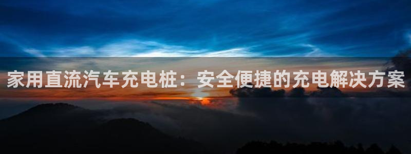威廉希尔和立博心得：家用直流汽车充电桩：安全便捷的充电解决方案