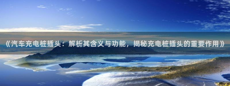 威廉希尔平台玩不给出款的问题：《汽车充电桩插头：解析其含义与功能，揭秘充电桩插头的重要作用》
