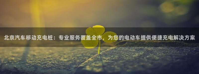 威廉希尔欧亚盘转换：北京汽车移动充电桩：专业服务覆盖全市，为您的电动车提供便捷充电解决方案