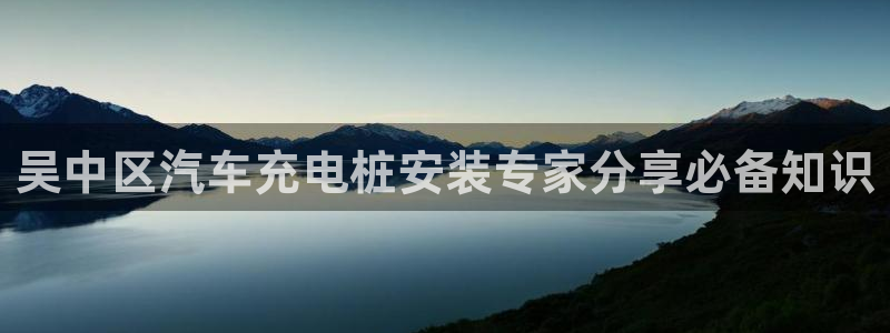 威廉希尔 1.95 3.20 3.50：吴中区汽车充电桩安装专家分享必备知识