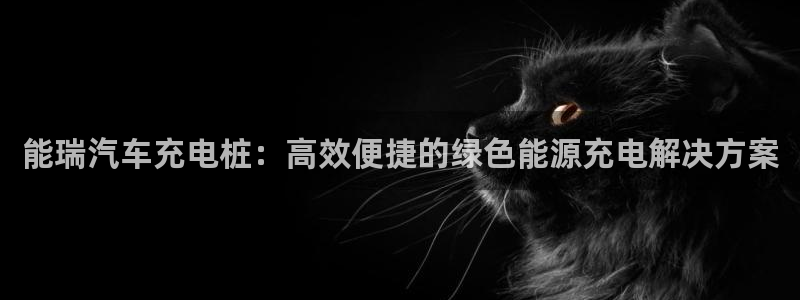 威廉希尔是黑台还是白台：能瑞汽车充电桩：高效便捷的绿色能源充电解决方案