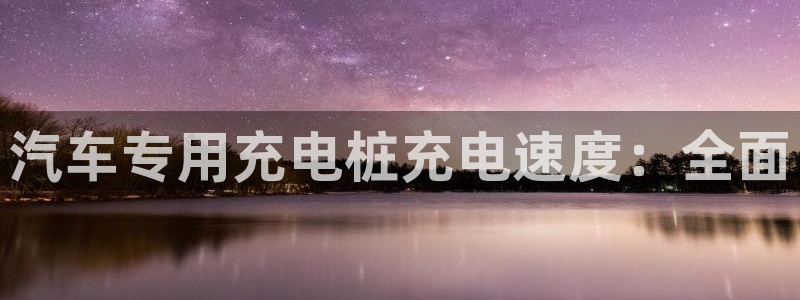威廉希尔是黑台还是白台：汽车专用充电桩充电速度：全面