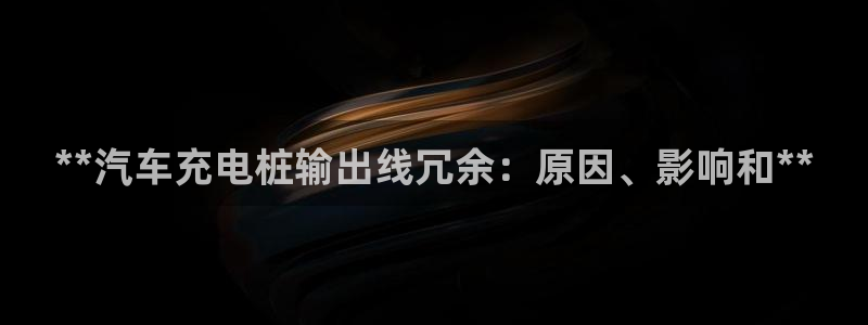 威廉希尔开盘数据：**汽车充电桩输出线冗余：原因、影响和**