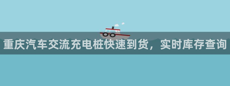 足球威廉希尔初盘还是变盘了：重庆汽车交流充电桩快速到货，实时库存查询