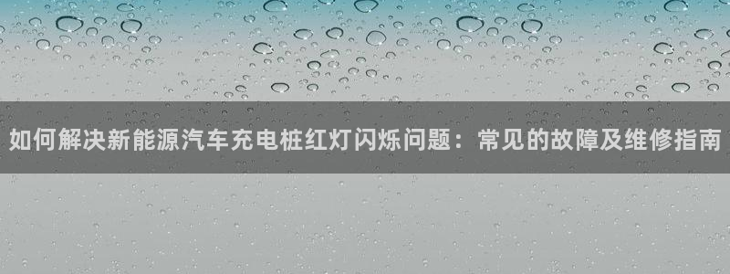 法甲威廉希尔：如何解决新能源汽车充电桩红灯闪烁问题：常见的故障及维修指南