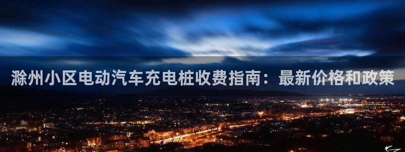 威廉希尔买卖指数：滁州小区电动汽车充电桩收费指南：最新价格和政策
