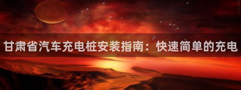 威廉士官方网站：甘肃省汽车充电桩安装指南：快速简单的充电
