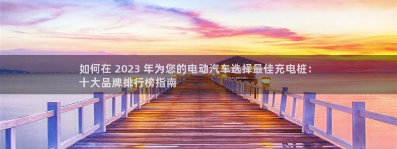 威廉澳门比较：如何在 2023 年为您的电动汽车选择最佳充电桩：
十大品牌排行榜指南