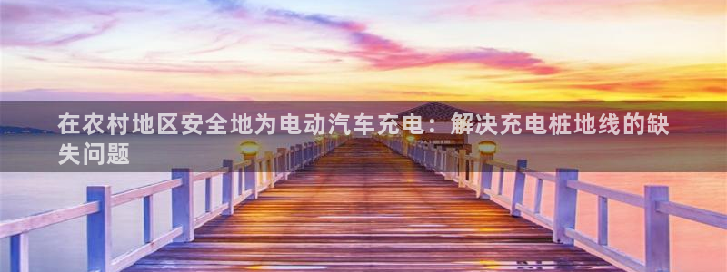 威廉希尔欧亚转换表：在农村地区安全地为电动汽车充电：解决充电桩地线的缺
失问题