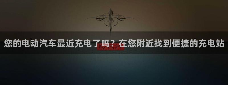 威廉平台链接：您的电动汽车最近充电了吗？在您附近找到便捷的充电站