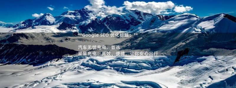 威廉希尔官网中威廉希尔官网中文：**Google SEO 优化标题：**

汽车无忧充电，首选
星星充电：高效、便捷，让你安心出行