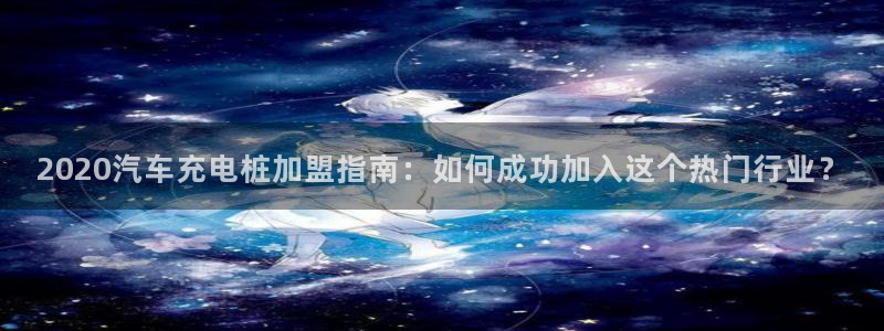 威廉希尔皇冠分析方法：2020汽车充电桩加盟指南：如何成功加入这个热门行业？