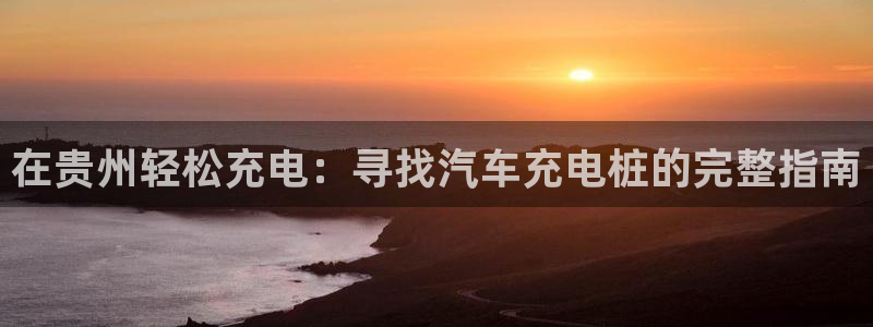 英国威廉希尔公司网站：在贵州轻松充电：寻找汽车充电桩的完整指南