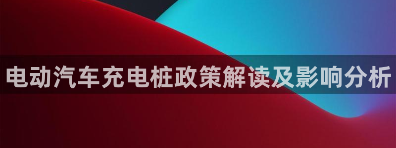 威廉希尔有限公司官网：电动汽车充电桩政策解读及影响分析
