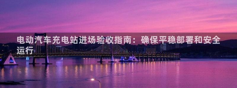 威廉希尔在中国有软件吗：电动汽车充电站进场验收指南：确保平稳部署和安全
运行