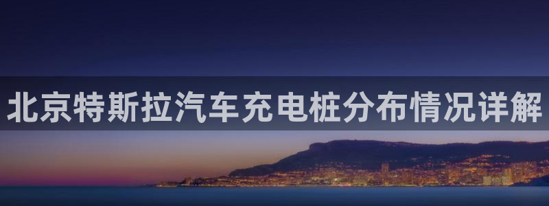 威廉希尔洗碗机：北京特斯拉汽车充电桩分布情况详解