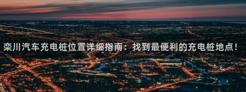 威廉体育下载地址：栾川汽车充电桩位置详细指南：找到最便利的充电桩地点！