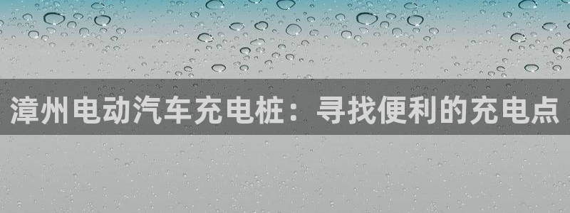 威廉希尔规律：漳州电动汽车充电桩：寻找便利的充电点