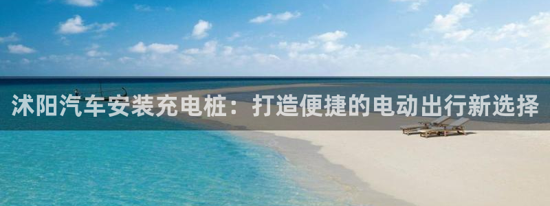 威廉希尔1.44体系：沭阳汽车安装充电桩：打造便捷的电动出行新选择