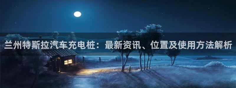 威廉国际app：兰州特斯拉汽车充电桩：最新资讯、位置及使用方法解析