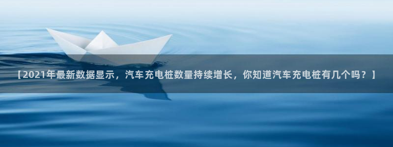 威廉希尔平台不让提现：【2021年最新数据显示，汽车充电桩数量持续增长，你知道汽车充电桩有几个吗？】